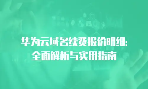 华为云域名续费报价明细：全面解析与实用指南