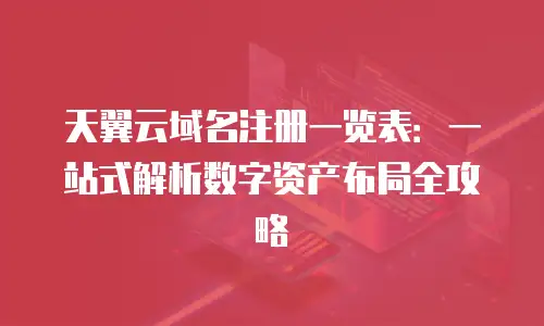 天翼云域名注册一览表：一站式解析数字资产布局全攻略