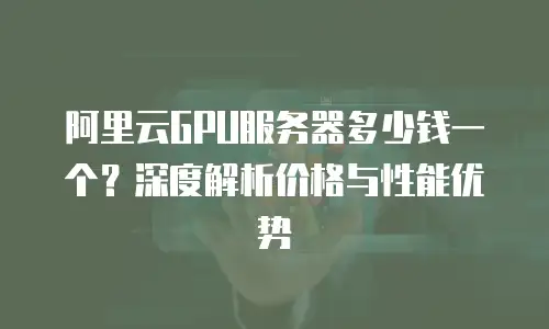 阿里云GPU服务器多少钱一个？深度解析价格与性能优势