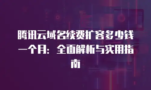 腾讯云域名续费扩容多少钱一个月：全面解析与实用指南