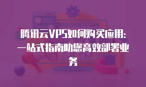 腾讯云VPS如何购买应用：一站式指南助您高效部署业务