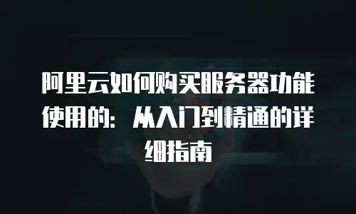 阿里云如何购买服务器功能使用的：从入门到精通的详细指南