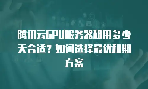 腾讯云GPU服务器租用多少天合适？如何选择最优租期方案