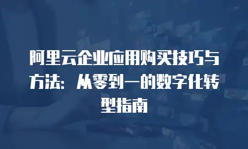 阿里云企业应用购买技巧与方法：从零到一的数字化转型指南