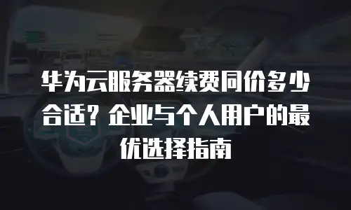 华为云服务器续费同价多少合适？企业与个人用户的最优选择指南