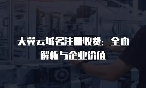 天翼云域名注册收费：全面解析与企业价值