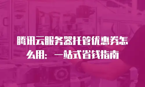 腾讯云服务器托管优惠券怎么用：一站式省钱指南