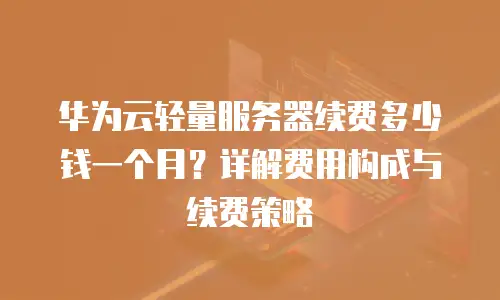 华为云轻量服务器续费多少钱一个月？详解费用构成与续费策略