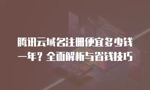 腾讯云域名注册便宜多少钱一年？全面解析与省钱技巧