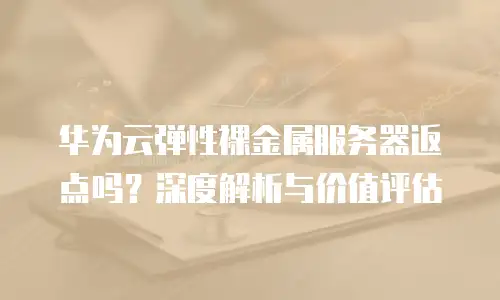 华为云弹性裸金属服务器返点吗？深度解析与价值评估