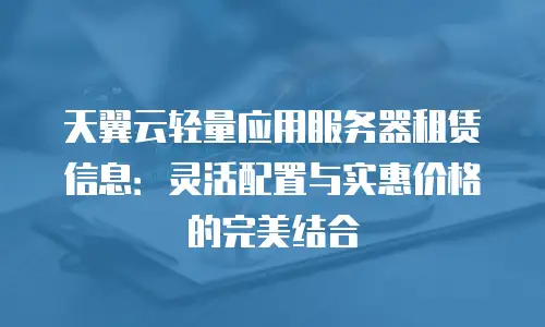 天翼云轻量应用服务器租赁信息：灵活配置与实惠价格的完美结合
