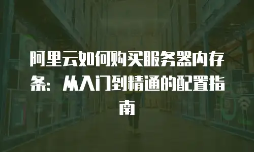 阿里云如何购买服务器内存条：从入门到精通的配置指南
