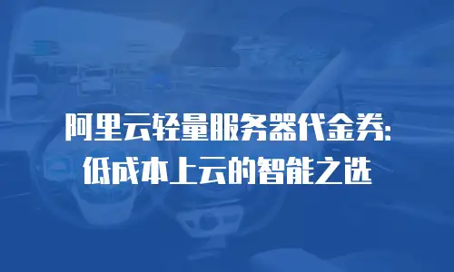 阿里云轻量服务器代金券：低成本上云的智能之选