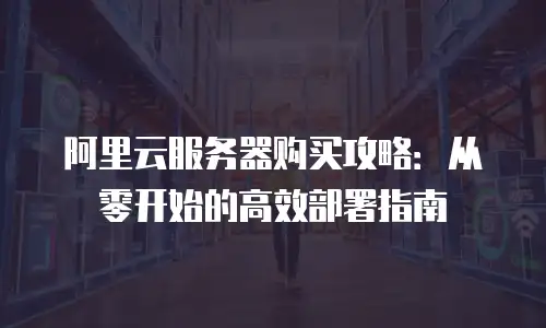 阿里云服务器购买攻略：从零开始的高效部署指南