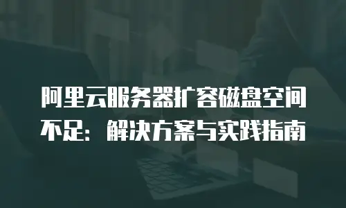阿里云服务器扩容磁盘空间不足：解决方案与实践指南