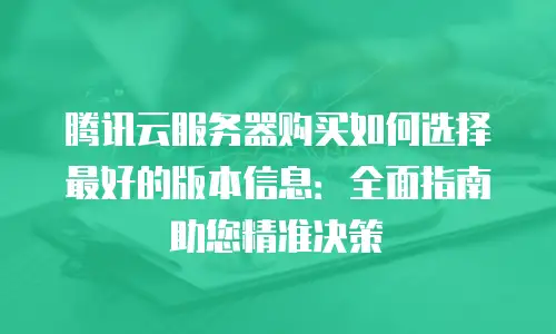 腾讯云服务器购买如何选择最好的版本信息：全面指南助您精准决策