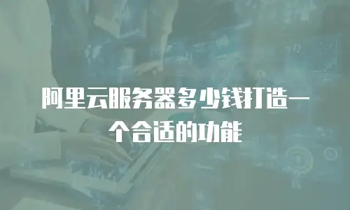 阿里云服务器多少钱打造一个合适的功能