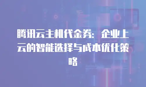 腾讯云主机代金券：企业上云的智能选择与成本优化策略