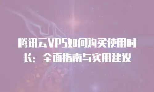 腾讯云VPS如何购买使用时长：全面指南与实用建议