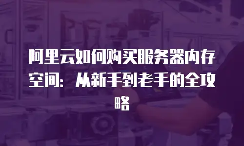 阿里云如何购买服务器内存空间：从新手到老手的全攻略