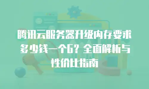 腾讯云服务器升级内存要求多少钱一个G？全面解析与性价比指南