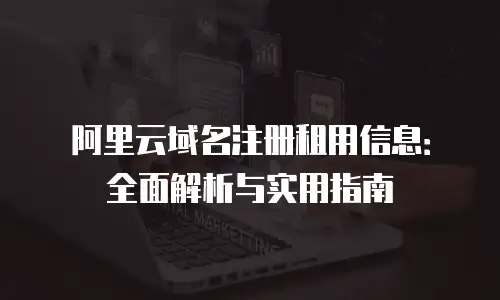 阿里云域名注册租用信息：全面解析与实用指南