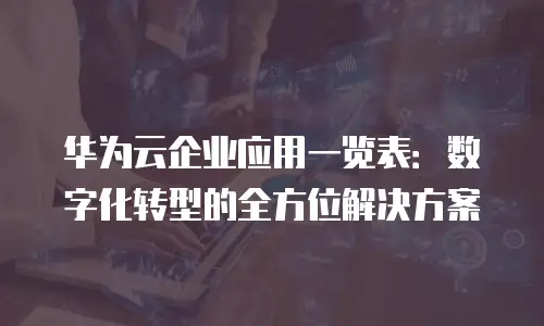 华为云企业应用一览表：数字化转型的全方位解决方案
