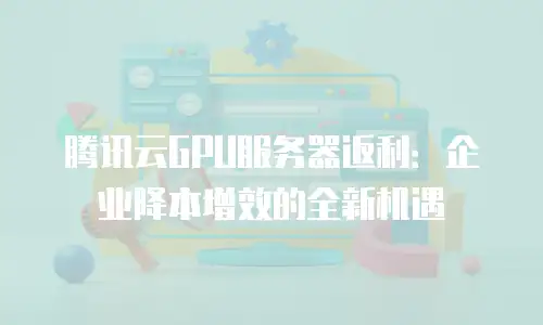 腾讯云GPU服务器返利：企业降本增效的全新机遇