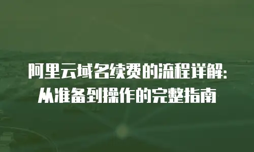 阿里云域名续费的流程详解：从准备到操作的完整指南