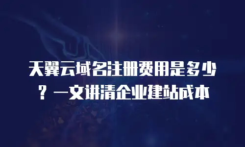 天翼云域名注册费用是多少？一文讲清企业建站成本