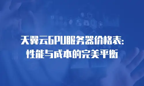天翼云GPU服务器价格表：性能与成本的完美平衡