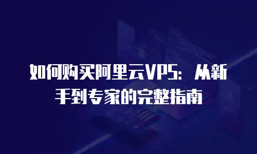 如何购买阿里云VPS：从新手到专家的完整指南