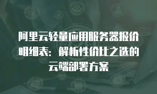 阿里云轻量应用服务器报价明细表：解析性价比之选的云端部署方案
