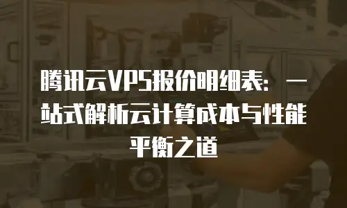 腾讯云VPS报价明细表：一站式解析云计算成本与性能平衡之道