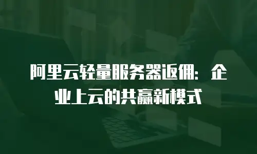 阿里云轻量服务器返佣：企业上云的共赢新模式