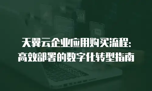 天翼云企业应用购买流程：高效部署的数字化转型指南