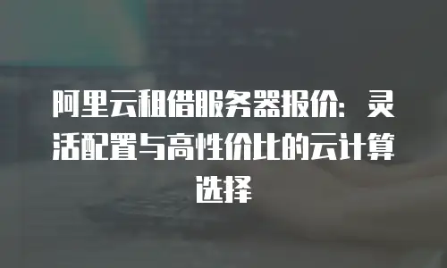 阿里云租借服务器报价：灵活配置与高性价比的云计算选择