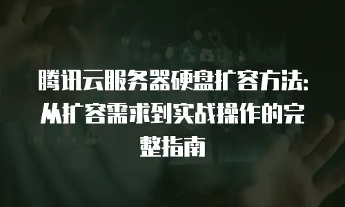 腾讯云服务器硬盘扩容方法：从扩容需求到实战操作的完整指南