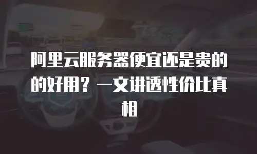 阿里云服务器便宜还是贵的的好用？一文讲透性价比真相
