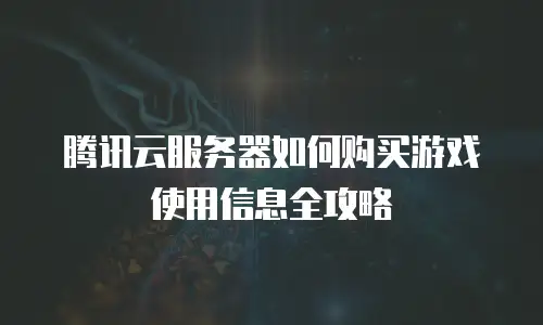 腾讯云服务器如何购买游戏使用信息全攻略