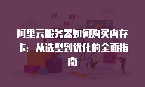 阿里云服务器如何购买内存卡：从选型到优化的全面指南