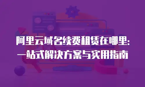 阿里云域名续费租赁在哪里：一站式解决方案与实用指南