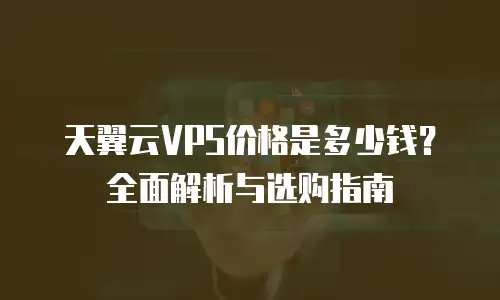 天翼云VPS价格是多少钱？全面解析与选购指南