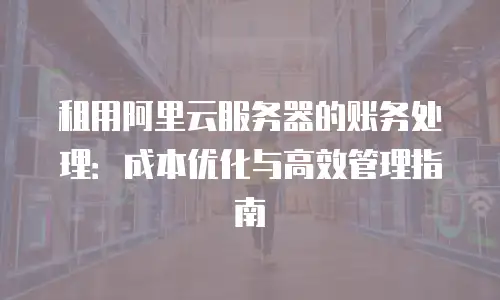 租用阿里云服务器的账务处理：成本优化与高效管理指南