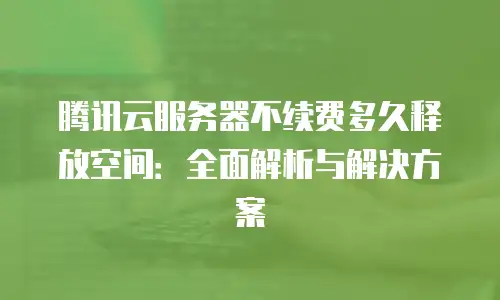 腾讯云服务器不续费多久释放空间：全面解析与解决方案