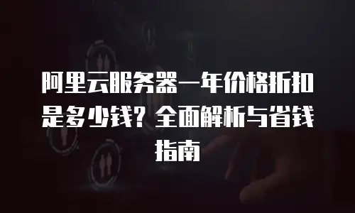 阿里云服务器一年价格折扣是多少钱？全面解析与省钱指南