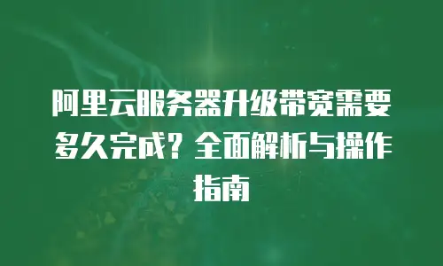 阿里云服务器升级带宽需要多久完成？全面解析与操作指南