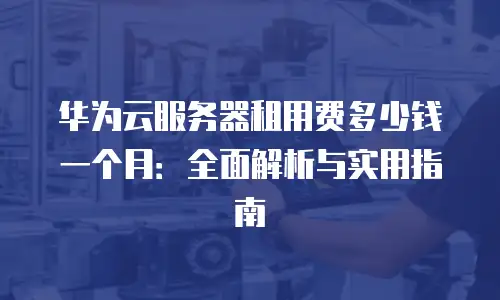 华为云服务器租用费多少钱一个月：全面解析与实用指南