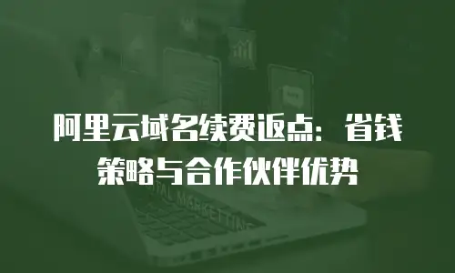 阿里云域名续费返点：省钱策略与合作伙伴优势