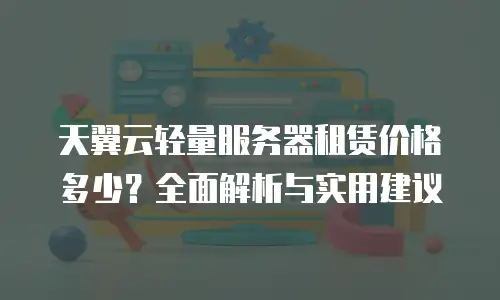 天翼云轻量服务器租赁价格多少？全面解析与实用建议